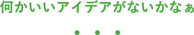 何かいいアイデアがないかなぁ