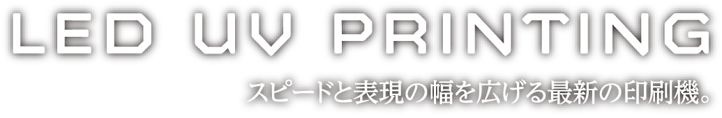 LED UV PRINTING スピードと表現の幅を広げる最新の印刷機。