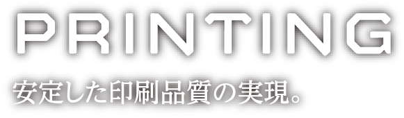 PRINTING 安定した印刷品質の実現。