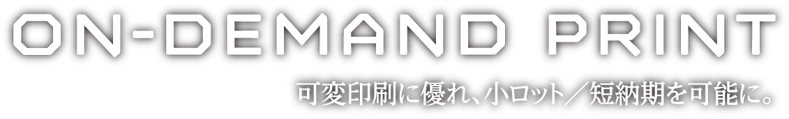 On-Demand Print 可変印刷に優れ、小ロット／短納期を可能に。