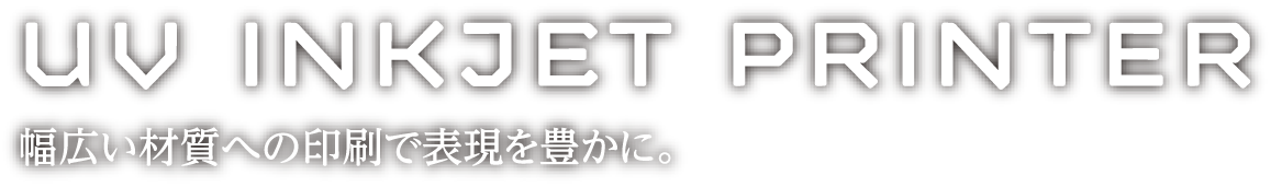 UV inkjet printer 幅広い材質への印刷で表現を豊かに。